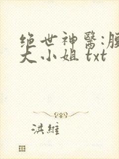 绝世神医:腹黑大小姐 txt