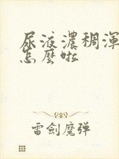尿液浓稠浑浊是怎么啦
