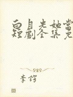 白月光她当累了短剧全集免费播放