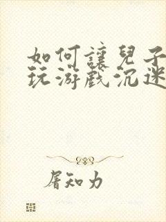 如何让儿子戒掉玩游戏沉迷