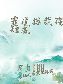 霸道总裁强制爱短剧