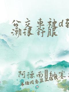 公交车被d到高潮很舒服