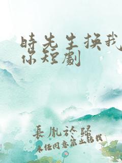 时先生换我来爱你短剧