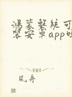 鸿蒙系统可以安装安卓app吗