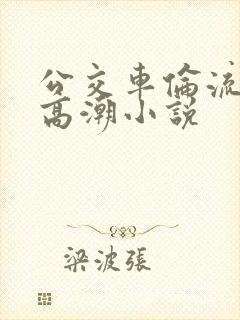 公交车伦流澡到高潮小说