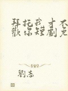 拜托我才不会喜欢你短剧免费观看