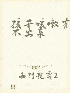 孩子咳嗽有痰咳不出来