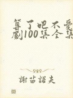 算了吧不爱了短剧100集全集免费播放