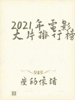2021年电影大片排行榜前十名