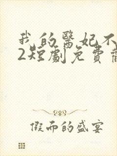 我的医妃不好惹2短剧免费观看