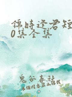 锦时逢君短剧70集全集