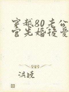 穿越80老公军官先婚后爱短剧