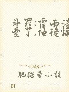 斗罗:霍雨浩不爱了,他后悔了