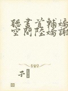 听书首辅娇妻有空间陆娇谢云瑾小说