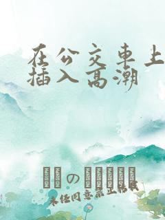 在公交车上被人插入高潮