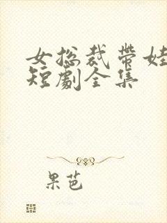 女总裁带娃求嫁短剧全集