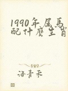 1990年属马配什么生肖最好