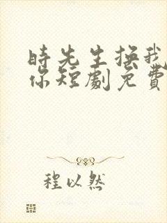时先生换我来爱你短剧免费观看