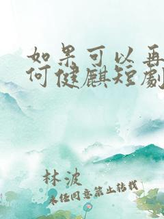 如果可以再爱你何健麒短剧