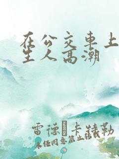 在公交车上被陌生人高潮