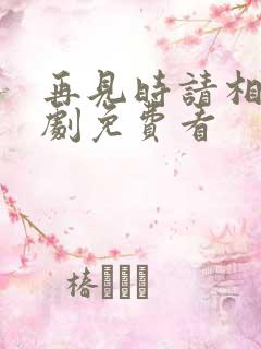 再见时请相爱短剧免费看