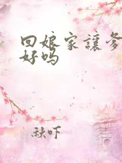 回娘家让爹消火好吗