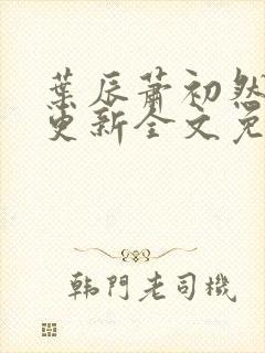 叶辰萧初然最新更新全文免费阅读