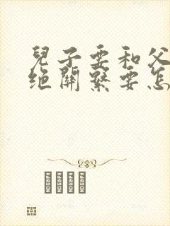 儿子要和父亲断绝关系要怎么处理