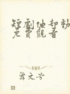 短剧他却动心了免费观看