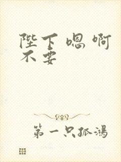陛下 嗯 啊 不要