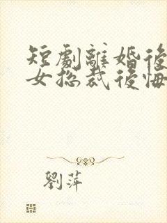 短剧离婚后高冷女总裁后悔了