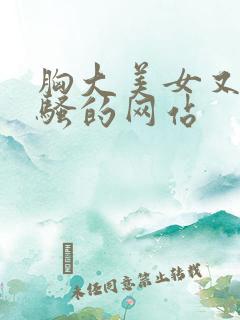胸大美女又黄又骚的网站