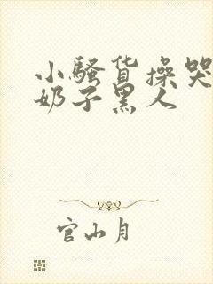 小骚货操哭你大奶子黑人