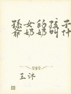 孙女的孩子叫爷爷奶奶叫什么