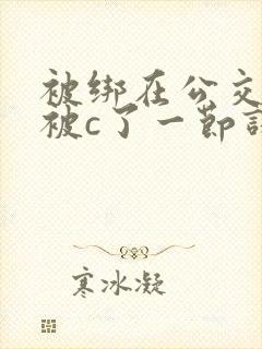 被绑在公交车里被c了一节课的