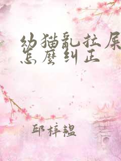 幼猫乱拉屎拉尿怎么纠正