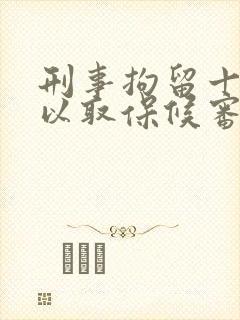 刑事拘留十天可以取保候审吗