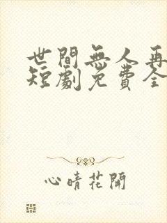 世间无人再似我短剧免费全集