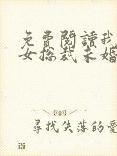 免费阅读我的美女总裁未婚妻