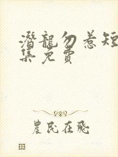 潜龙勿惹短剧全集免费