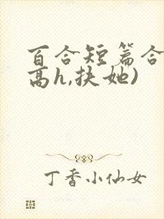 百合短篇合集(高h,扶她)