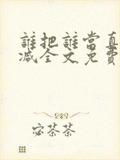谁把谁当真无删减全文免费阅读笔趣阁