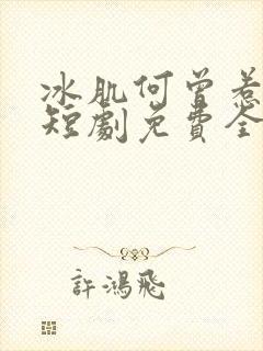 冰肌何曾惹尘埃短剧免费全集在线观看天玄