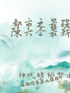 都市之最强狂兵陈六合最新章节