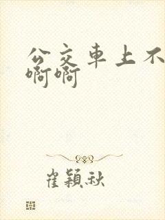 公交车上不要嗯啊啊