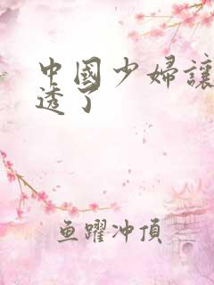 中国少妇让黑人透了