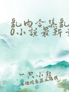 乱肉合集乱500小说最新章节