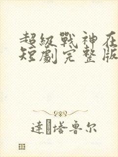 超级战神在都市短剧完整版