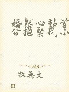 婚然心动首席老公抱紧我小说