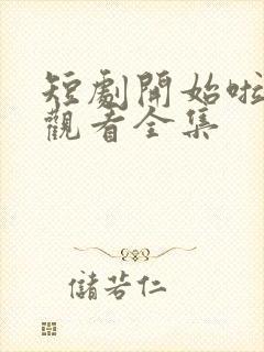 短剧开始啦免费观看全集